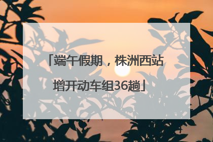 端午假期，株洲西站增开动车组36趟