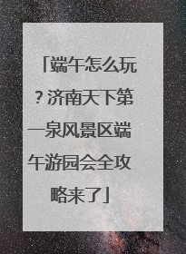 端午怎么玩？济南天下第一泉风景区端午游园会全攻略来了