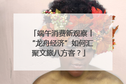 端午消费新观察丨“龙舟经济”如何汇聚文旅八方客？