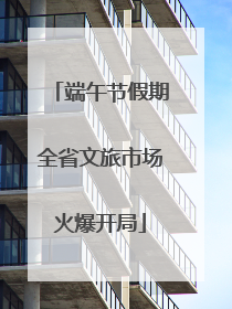 端午节假期全省文旅市场火爆开局