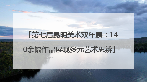 第七届昆明美术双年展：140余幅作品展现多元艺术思辨