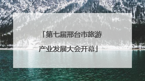 第七届邢台市旅游产业发展大会开幕