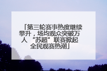 第三轮赛事热度继续攀升，场均观众突破万人 “苏超”联赛掀起全民观赛热潮