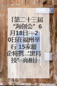 第二十三届“海创会”6月18日—20日在福州举行 15家厦企将携“黑科技”亮相