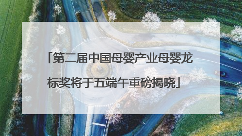 第二届中国母婴产业母婴龙标奖将于五端午重磅揭晓