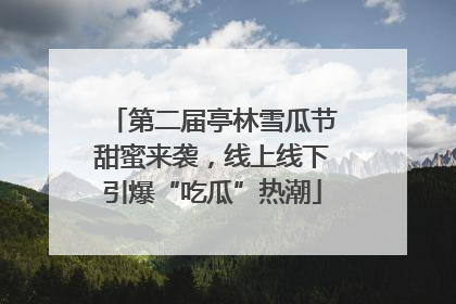第二届亭林雪瓜节甜蜜来袭，线上线下引爆“吃瓜”热潮
