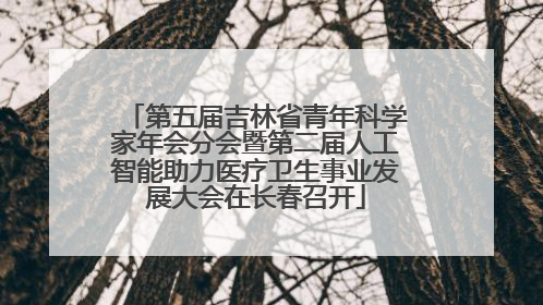 第五届吉林省青年科学家年会分会暨第二届人工智能助力医疗卫生事业发展大会在长春召开