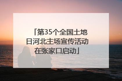 第35个全国土地日河北主场宣传活动在张家口启动