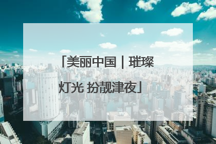 美丽中国｜璀璨灯光 扮靓津夜