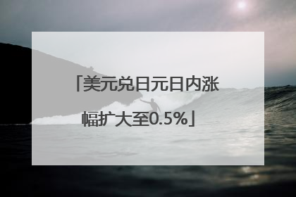 美元兑日元日内涨幅扩大至0.5%