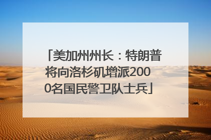 美加州州长：特朗普将向洛杉矶增派2000名国民警卫队士兵