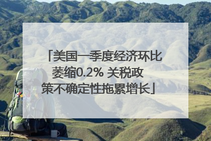 美国一季度经济环比萎缩0.2% 关税政策不确定性拖累增长