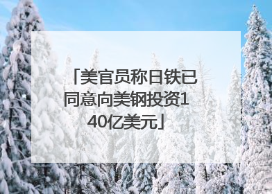美官员称日铁已同意向美钢投资140亿美元