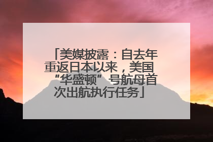 美媒披露：自去年重返日本以来，美国“华盛顿”号航母首次出航执行任务