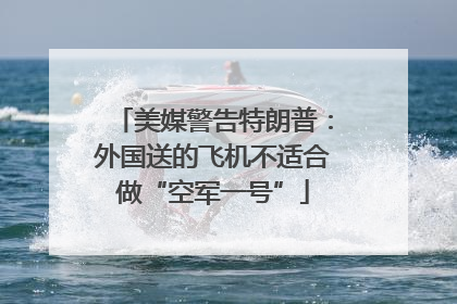 美媒警告特朗普：外国送的飞机不适合做“空军一号”