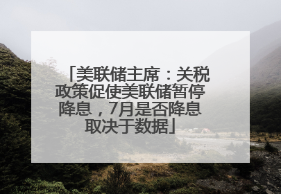美联储主席：关税政策促使美联储暂停降息，7月是否降息取决于数据