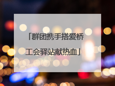 群团携手搭爱桥 工会驿站献热血