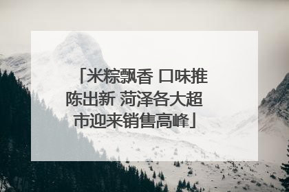米粽飘香 口味推陈出新 菏泽各大超市迎来销售高峰