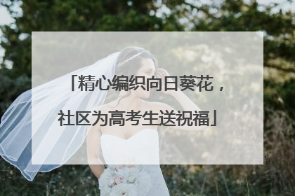 精心编织向日葵花，社区为高考生送祝福