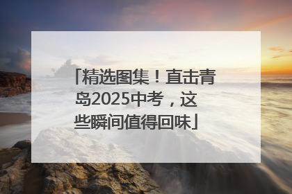 精选图集！直击青岛2025中考，这些瞬间值得回味