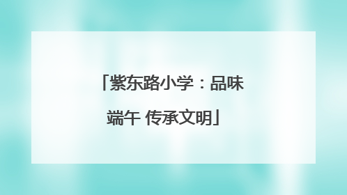 紫东路小学：品味端午 传承文明