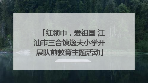 红领巾，爱祖国 江油市三合镇逸夫小学开展队前教育主题活动