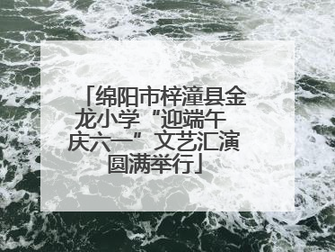 绵阳市梓潼县金龙小学“迎端午 庆六一”文艺汇演圆满举行