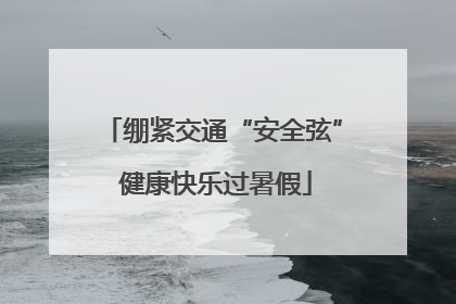 绷紧交通“安全弦” 健康快乐过暑假