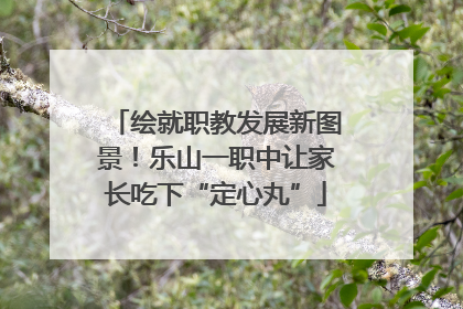 绘就职教发展新图景！乐山一职中让家长吃下“定心丸”