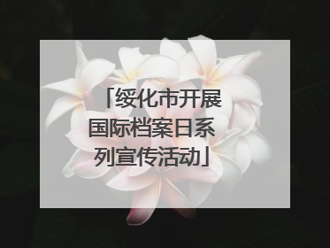 绥化市开展国际档案日系列宣传活动