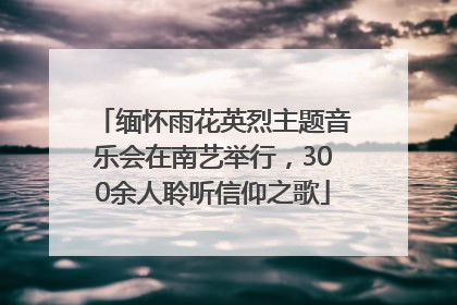 缅怀雨花英烈主题音乐会在南艺举行，300余人聆听信仰之歌