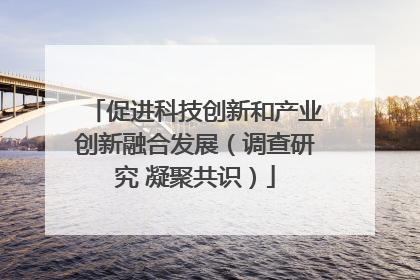 促进科技创新和产业创新融合发展（调查研究 凝聚共识）