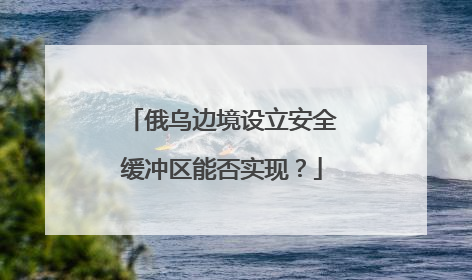 俄乌边境设立安全缓冲区能否实现？