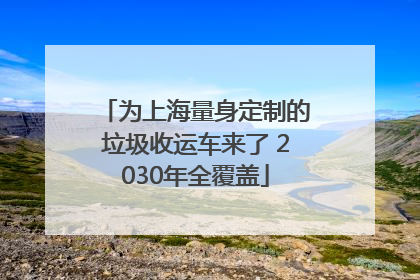 为上海量身定制的垃圾收运车来了 2030年全覆盖