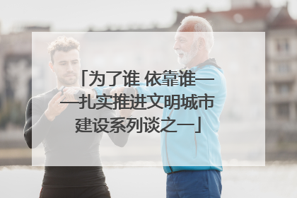 为了谁 依靠谁——扎实推进文明城市建设系列谈之一