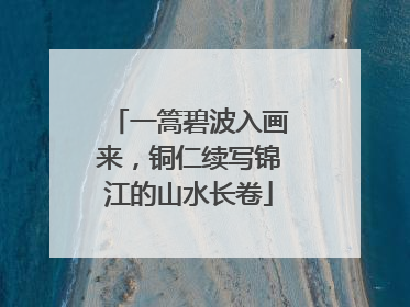 一篙碧波入画来，铜仁续写锦江的山水长卷
