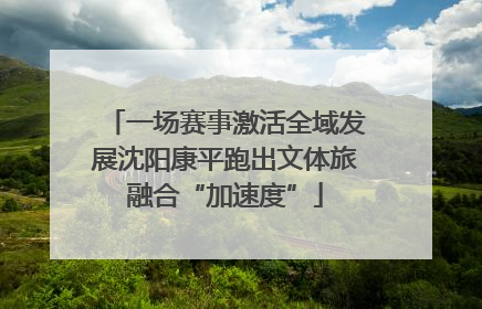 一场赛事激活全域发展沈阳康平跑出文体旅融合“加速度”