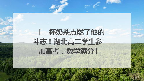一杯奶茶点燃了他的斗志！湖北高二学生参加高考，数学满分