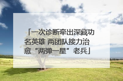 一次诊断牵出深藏功名英雄 两团队接力治愈“两弹一星”老兵