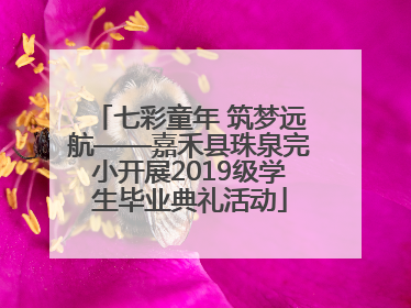 七彩童年 筑梦远航——嘉禾县珠泉完小开展2019级学生毕业典礼活动