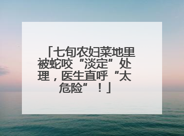 七旬农妇菜地里被蛇咬“淡定”处理，医生直呼“太危险”！