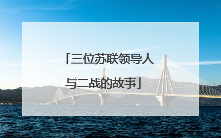 三位苏联领导人与二战的故事
