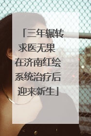 三年辗转求医无果 在济南红绘系统治疗后迎来新生