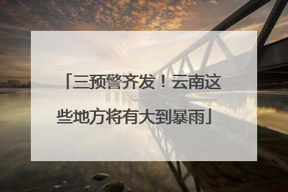三预警齐发！云南这些地方将有大到暴雨