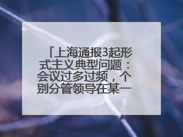 上海通报3起形式主义典型问题：会议过多过频，个别分管领导在某一天同一时段需参加3个会议