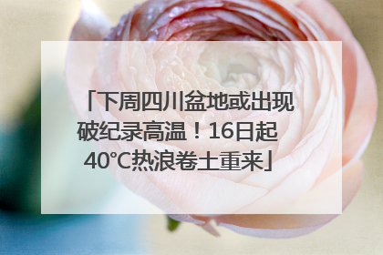 下周四川盆地或出现破纪录高温！16日起40℃热浪卷土重来