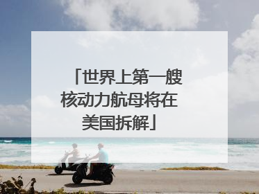 世界上第一艘核动力航母将在美国拆解