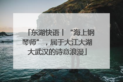 东湖快语丨“海上钢琴师”，属于大江大湖大武汉的诗意浪漫