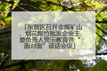 东营区召开非煤矿山、烟花爆竹批发企业主要负责人警示教育暨“面对面”谈话会议