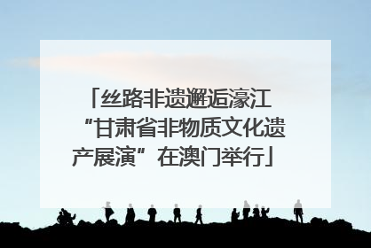 丝路非遗邂逅濠江 “甘肃省非物质文化遗产展演”在澳门举行